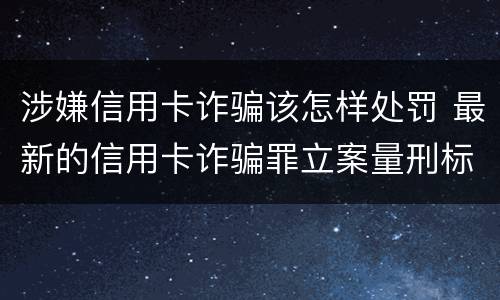 涉嫌信用卡诈骗该怎样处罚 最新的信用卡诈骗罪立案量刑标准