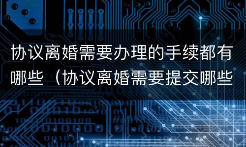 协议离婚需要办理的手续都有哪些（协议离婚需要提交哪些手续?）