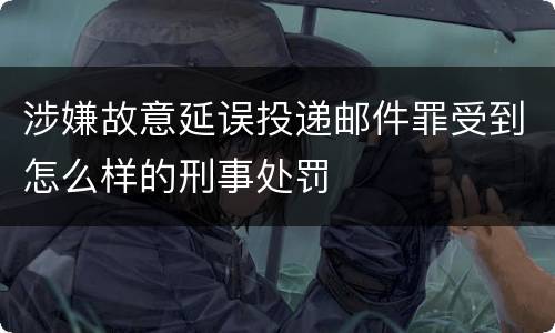 涉嫌故意延误投递邮件罪受到怎么样的刑事处罚