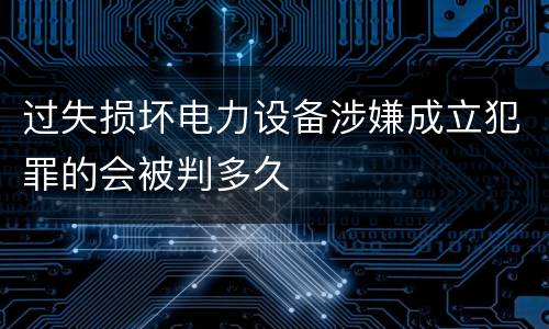 过失损坏电力设备涉嫌成立犯罪的会被判多久