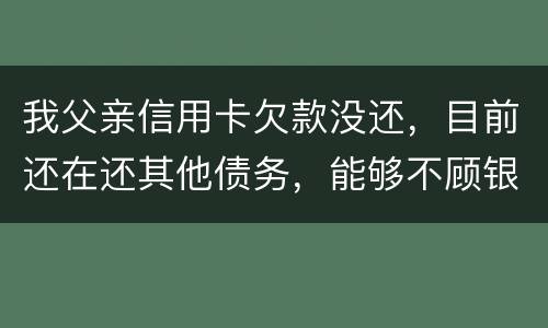 我父亲信用卡欠款没还，目前还在还其他债务，能够不顾银行这边吗