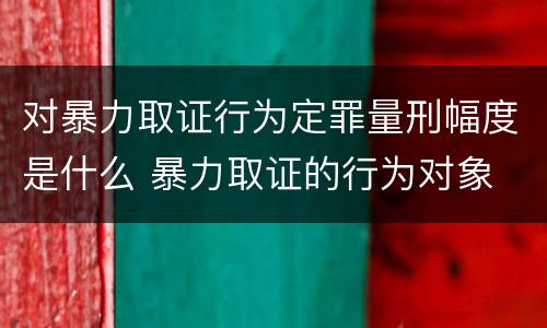 对暴力取证行为定罪量刑幅度是什么 暴力取证的行为对象