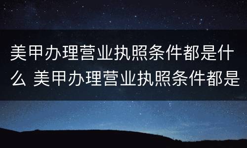 美甲办理营业执照条件都是什么 美甲办理营业执照条件都是什么样的
