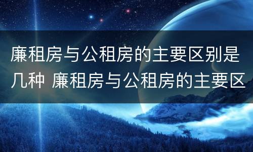 廉租房与公租房的主要区别是几种 廉租房与公租房的主要区别是几种类型