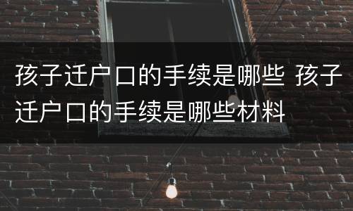孩子迁户口的手续是哪些 孩子迁户口的手续是哪些材料