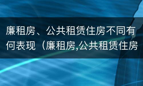 廉租房、公共租赁住房不同有何表现（廉租房,公共租赁住房不同有何表现）