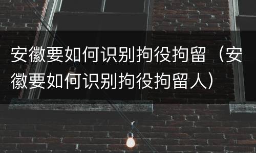 安徽要如何识别拘役拘留（安徽要如何识别拘役拘留人）