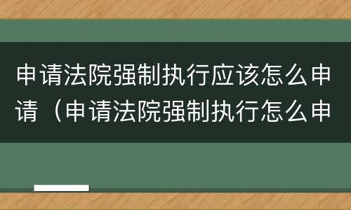 申请法院强制执行应该怎么申请（申请法院强制执行怎么申请罚息）