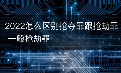 2022怎么区别抢夺罪跟抢劫罪 一般抢劫罪