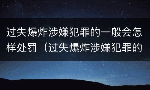 过失爆炸涉嫌犯罪的一般会怎样处罚（过失爆炸涉嫌犯罪的一般会怎样处罚呢）