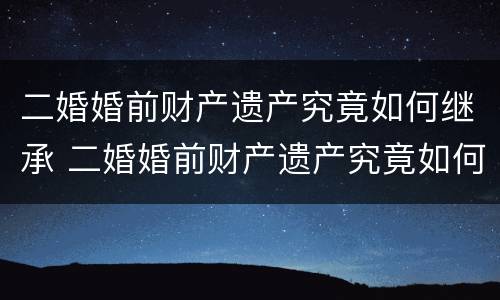 二婚婚前财产遗产究竟如何继承 二婚婚前财产遗产究竟如何继承给孩子