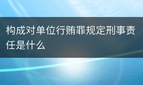 构成对单位行贿罪规定刑事责任是什么