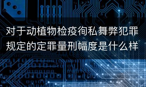 对于动植物检疫徇私舞弊犯罪规定的定罪量刑幅度是什么样的