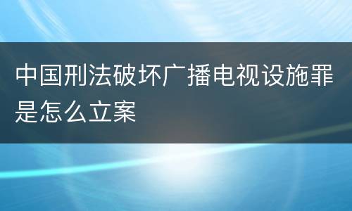 中国刑法破坏广播电视设施罪是怎么立案