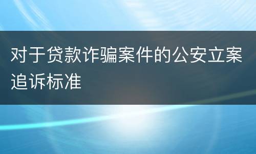 对于贷款诈骗案件的公安立案追诉标准