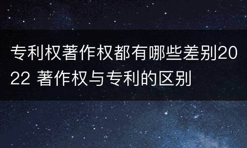 专利权著作权都有哪些差别2022 著作权与专利的区别