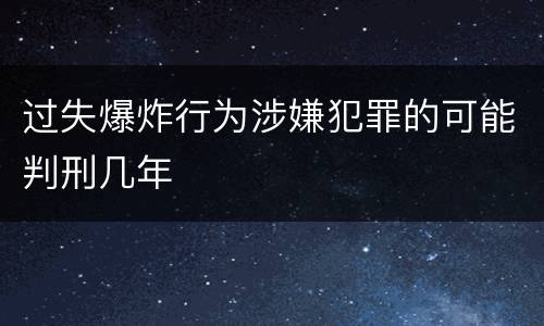过失爆炸行为涉嫌犯罪的可能判刑几年