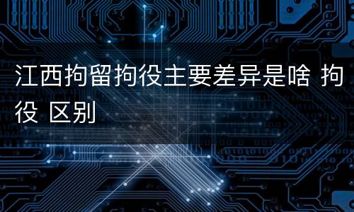 江西拘留拘役主要差异是啥 拘役 区别