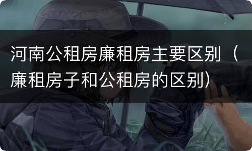 河南公租房廉租房主要区别（廉租房子和公租房的区别）