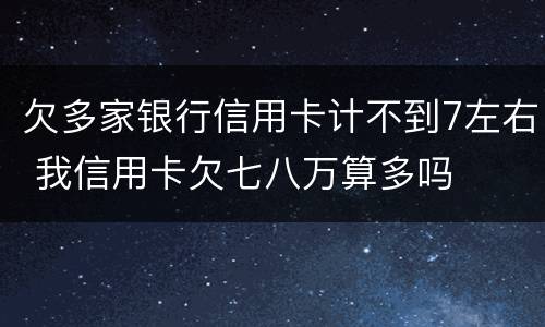 欠多家银行信用卡计不到7左右 我信用卡欠七八万算多吗