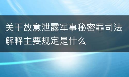 关于故意泄露军事秘密罪司法解释主要规定是什么