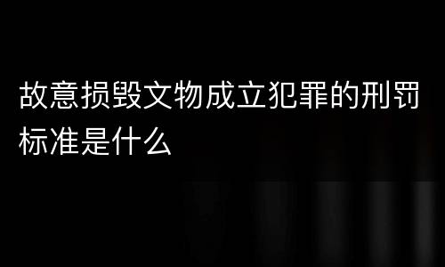 故意损毁文物成立犯罪的刑罚标准是什么