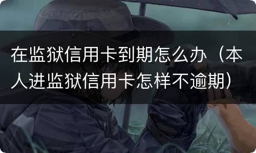在监狱信用卡到期怎么办（本人进监狱信用卡怎样不逾期）