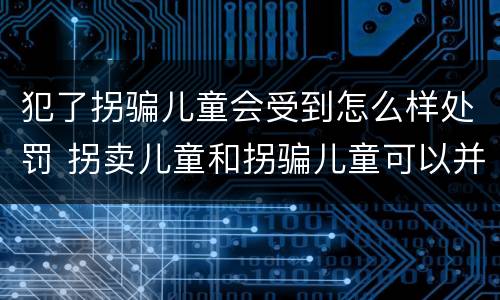 犯了拐骗儿童会受到怎么样处罚 拐卖儿童和拐骗儿童可以并罚吗