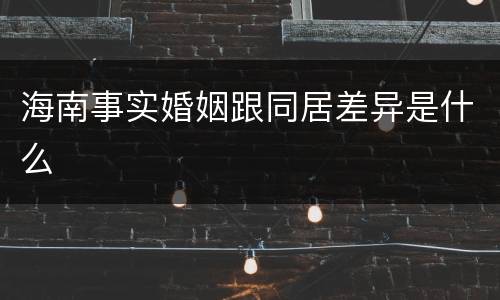 海南事实婚姻跟同居差异是什么
