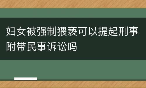 妇女被强制猥亵可以提起刑事附带民事诉讼吗