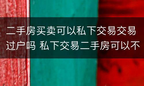 二手房买卖可以私下交易交易过户吗 私下交易二手房可以不过户吗