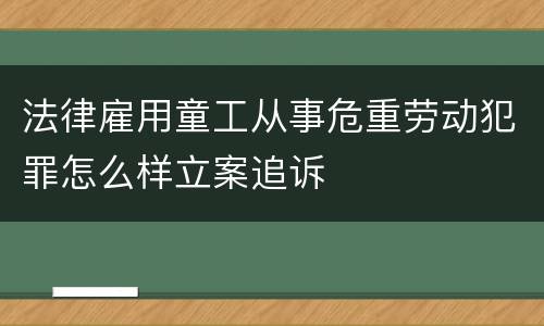 法律雇用童工从事危重劳动犯罪怎么样立案追诉