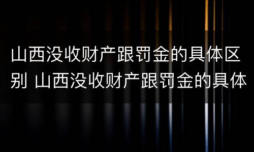 山西没收财产跟罚金的具体区别 山西没收财产跟罚金的具体区别在哪
