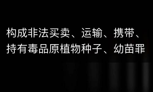 构成非法买卖、运输、携带、持有毒品原植物种子、幼苗罪的条件会有什么