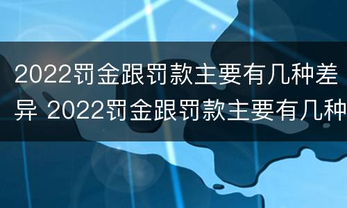 2022罚金跟罚款主要有几种差异 2022罚金跟罚款主要有几种差异呢