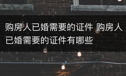 购房人已婚需要的证件 购房人已婚需要的证件有哪些