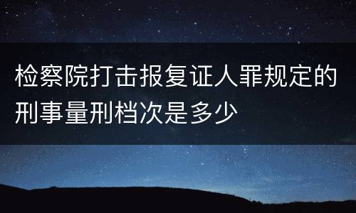 检察院打击报复证人罪规定的刑事量刑档次是多少
