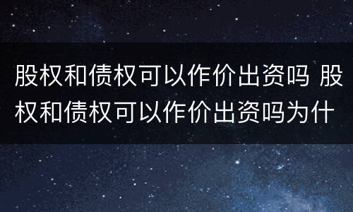 股权和债权可以作价出资吗 股权和债权可以作价出资吗为什么