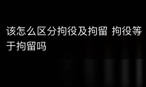 该怎么区分拘役及拘留 拘役等于拘留吗