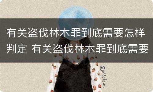 有关盗伐林木罪到底需要怎样判定 有关盗伐林木罪到底需要怎样判定的