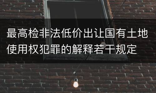 最高检非法低价出让国有土地使用权犯罪的解释若干规定