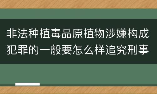 非法种植毒品原植物涉嫌构成犯罪的一般要怎么样追究刑事责任