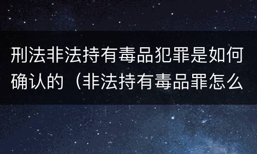 刑法非法持有毒品犯罪是如何确认的（非法持有毒品罪怎么认定）