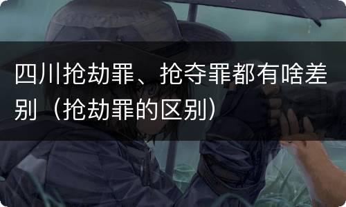 四川抢劫罪、抢夺罪都有啥差别（抢劫罪的区别）