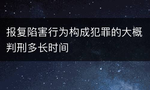 报复陷害行为构成犯罪的大概判刑多长时间
