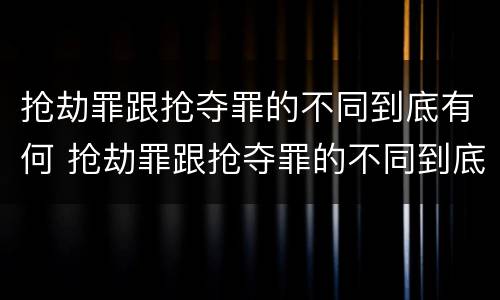 抢劫罪跟抢夺罪的不同到底有何 抢劫罪跟抢夺罪的不同到底有何关系