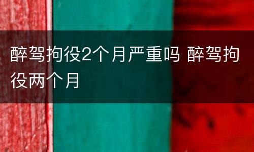 醉驾拘役2个月严重吗 醉驾拘役两个月