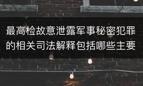 最高检故意泄露军事秘密犯罪的相关司法解释包括哪些主要内容