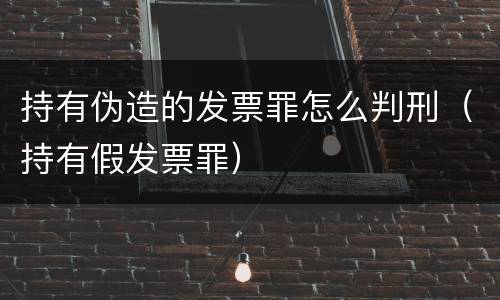 持有伪造的发票罪怎么判刑（持有假发票罪）