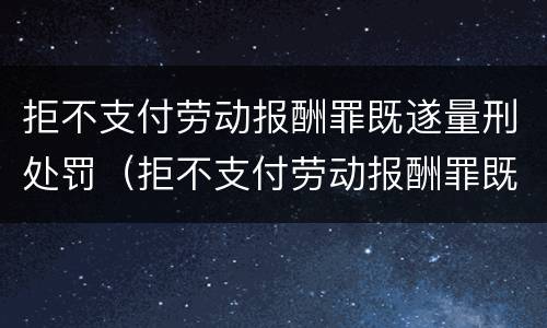 拒不支付劳动报酬罪既遂量刑处罚（拒不支付劳动报酬罪既遂量刑处罚依据）